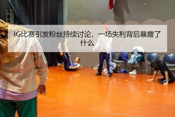IG比赛引发粉丝持续讨论，一场失利背后暴露了什么